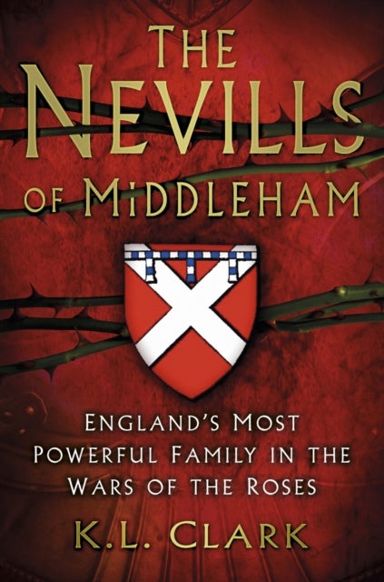 The Nevills of Middleham - England's Most Powerful Family in the Wars of the Roses