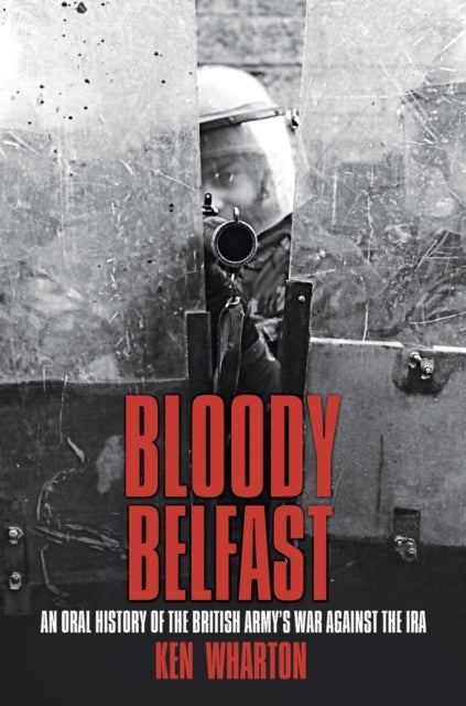 Bloody Belfast - An Oral History of the British Army's War Against the IRA