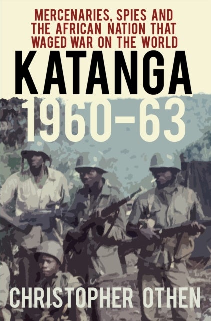Katanga 1960-63 - Mercenaries, Spies and the African Nation that Waged War on the World