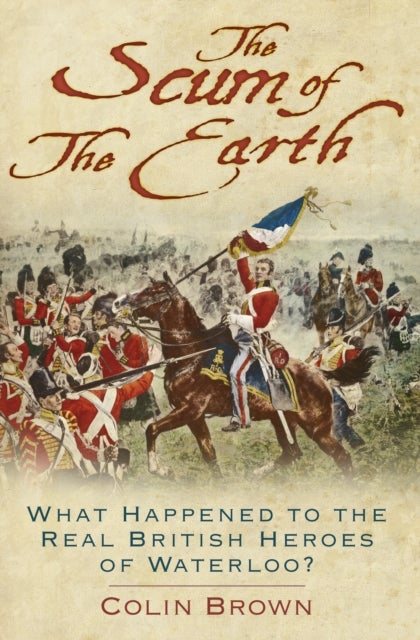 Scum of the Earth - What Happened to the Real British Heroes of Waterloo?