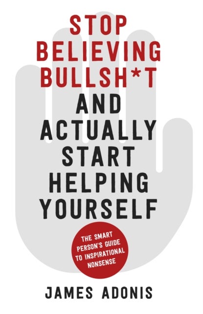 Stop Believing Bullshit and Actually Start Helping Yourself - A Smart Person’s Guide to Inspirational Nonsense