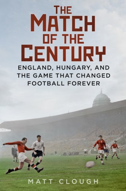 The Match of the Century - England, Hungary, and the Game that Changed Football Forever