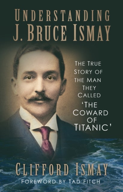 Understanding J. Bruce Ismay - The True Story of the Man They Called 'The Coward of Titanic'
