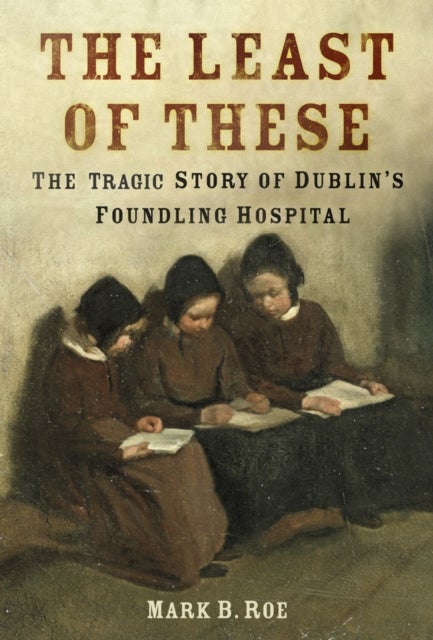 The Least of These - The Tragic Story of Dublin's Foundling Hospital