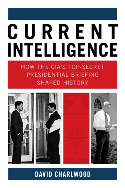 Current Intelligence - How the CIA's Top-Secret Presidential Briefing Shaped History