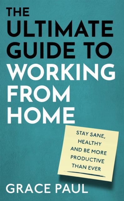 The Ultimate Guide to Working from Home - How to stay sane, healthy and be more productive than ever