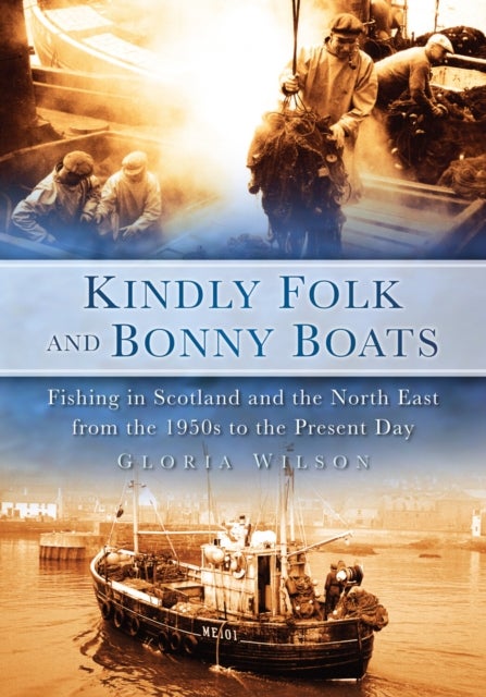 Kindly Folk and Bonny Boats - Fishing in Scotland and the Northeast from the 1950s to the Present Day