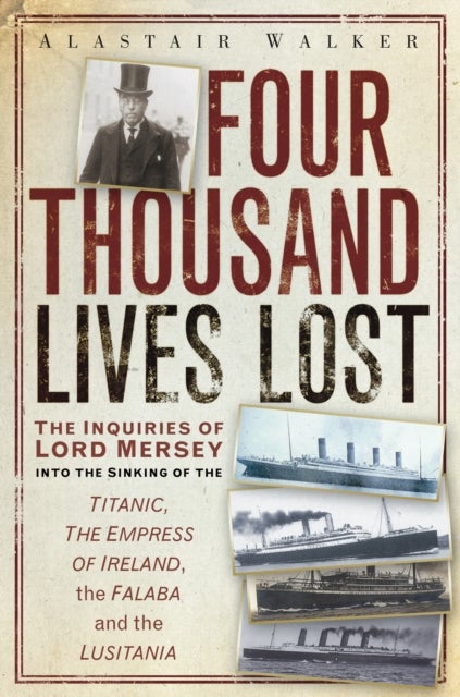 Four Thousand Lives Lost - The Inquiries of Lord Mersey Into the Sinking of the Titanic, the Empress of Ireland, the Falaba and the Lusitania