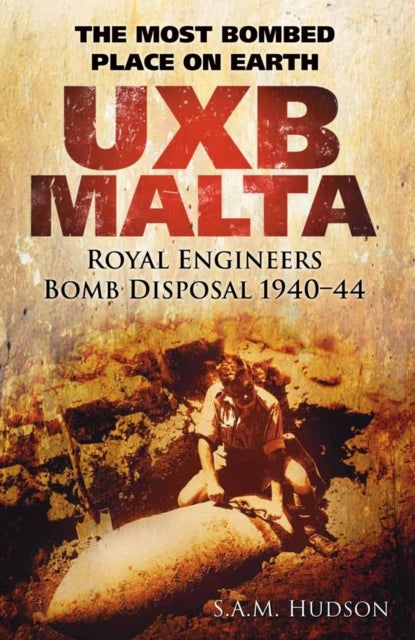 UXB Malta: Royal Engineers Bomb Disposal 1940-44 - The Most Bombed Place on Earth