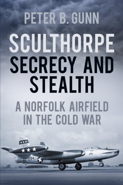 Sculthorpe Secrecy and Stealth - A Norfolk Airfield in the Cold War
