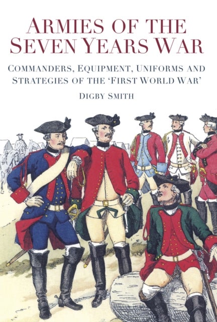 Armies of the Seven Years War - Commanders, Equipment, Uniforms and Strategies of the 'First World War'
