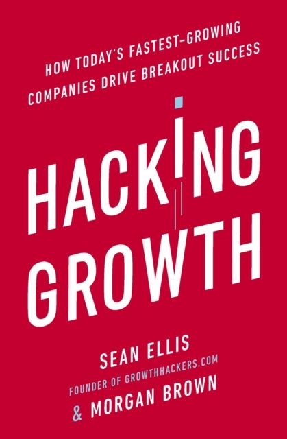 Hacking Growth - How Today's Fastest-Growing Companies Drive Breakout Success