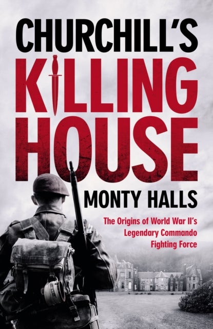 Churchill's Killing House - The Origins of World War II's Legendary Commando Fighting Force