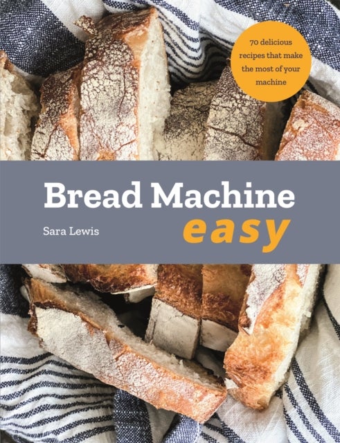 Bread Machine Easy - 70 Delicious Recipes that make the most of your Machine