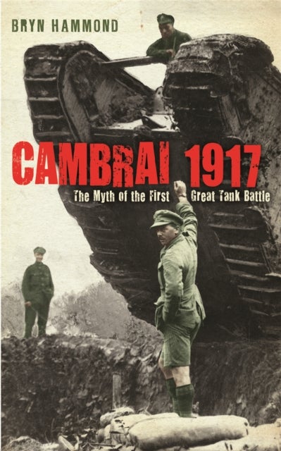 Cambrai 1917 - The Myth Of The First Great Tank Battle