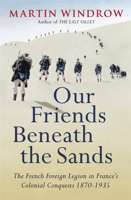 Our Friends Beneath the Sands - The Foreign Legion in France's Colonial Conquests 1870-1935