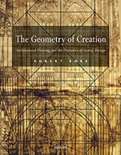 The Geometry of Creation - Architectural Drawing and the Dynamics of Gothic Design