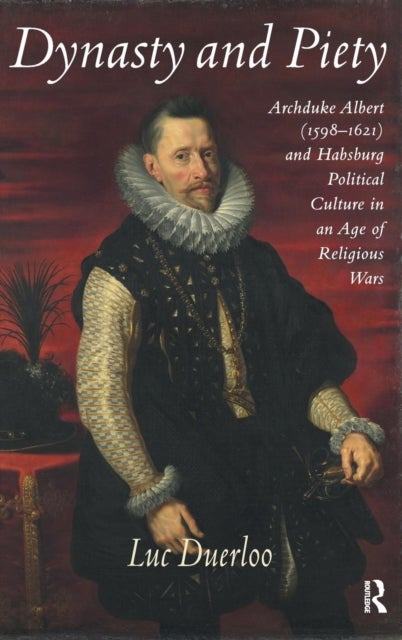Dynasty and Piety - Archduke Albert (1598-1621) and Habsburg Political Culture in an Age of Religious Wars