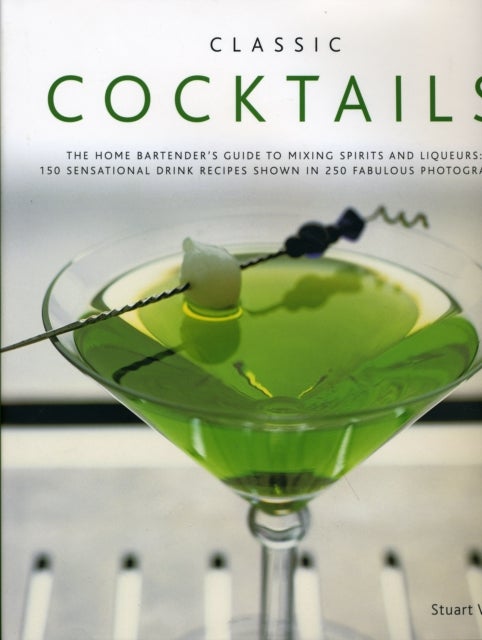 Classic Cocktails - The Home Bartender's Guide to Mixing Spirits, Liqueurs, Wine and Beer - 150 Sensational Drink Recipes