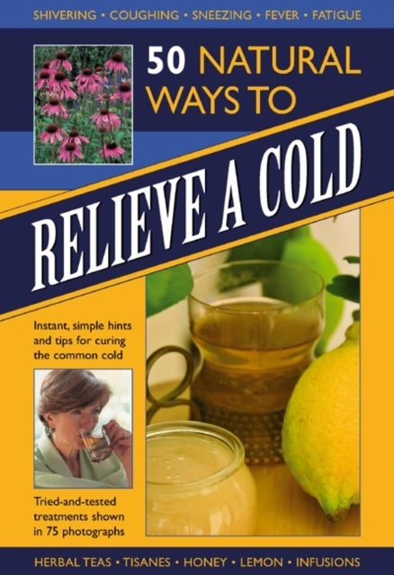 50 Natural Ways to Relieve a Cold - Instant, Simple Hints and Tips to Curing the Common Cold