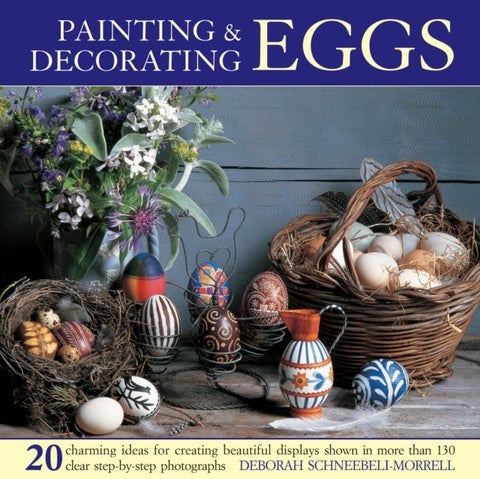 Painting & Decorating Eggs - 20 Charming Ideas for Creating Beautiful Displays Shown in More Than 130 Step-by-step Photographs