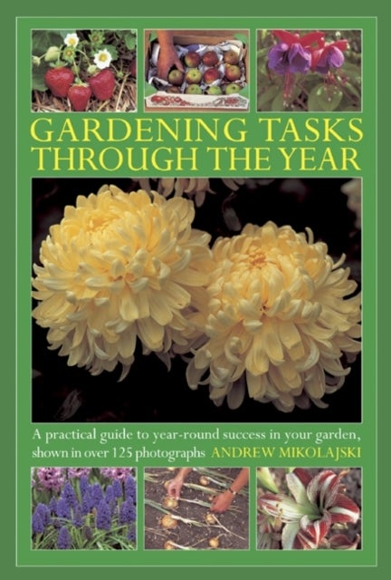Gardening Tasks Through the Year - A Practical Guide to Year-round Success in Your Garden, Shown in Over 125 Photographs
