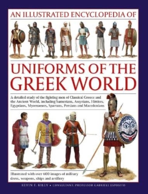 Uniforms of the Ancient Greek World, An Illustrated Encyclopedia of - A detailed study of the fighting men of Classical Greece and the Ancient World, including Sumerians, Assyrians, Hittites, Egyptians, Mycenaeans, Spartans, Persians and Macedonians; Illustrated with over 700 images of military dress, weapons, ships and art