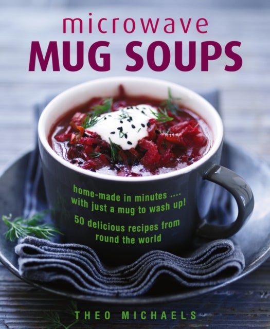 Microwave Mug Soups - Home-made in minutes .... with just a mug to wash up! 50 delicious recipes from round the world