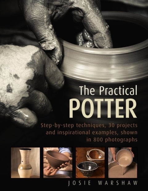 The Practical Potter - Step-By-Step Techniques, 30 Projects and Inspirational Examples, Shown in 800 Photographs