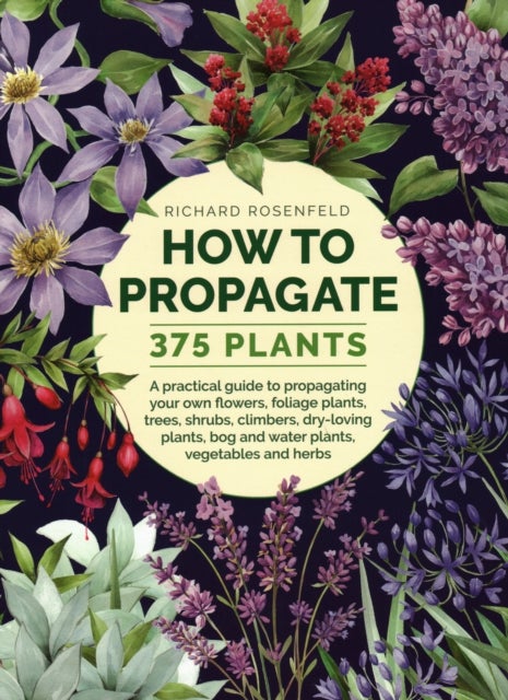 How to Propagate 375 Plants - A practical guide to propagating your own flowers, foliage plants, trees, shrubs, climbers, wet-loving plants, bog and water plants, vegetables and herbs