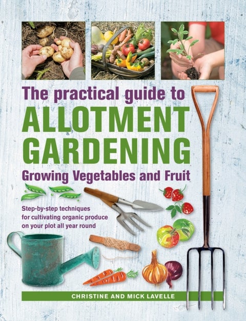 Practical Guide to Allotment Gardening: Growing Vegetables and Fruit - Step-by-step techniques for cultivating organic produce on your plot all year round
