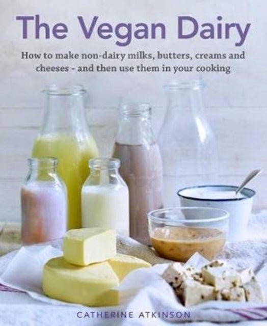 The Vegan Dairy - How to make non-dairy milks, butters, creams and cheeses - and then use them in your cooking