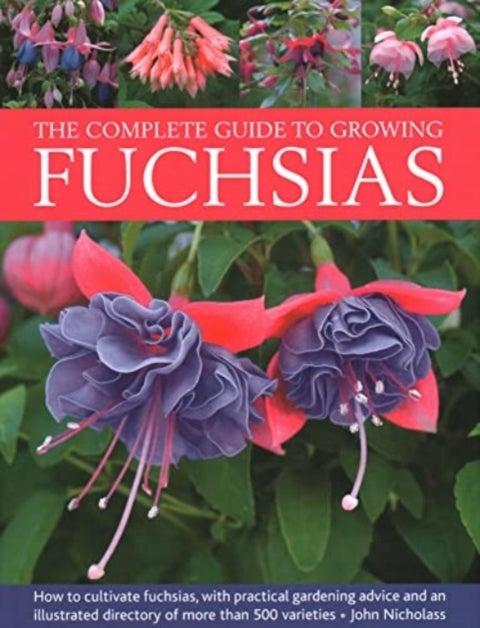 Fuchsias, The Complete Guide to Growing - How to cultivate fuchsias with practical gardening advice and an illustrated directory of 500 varieties