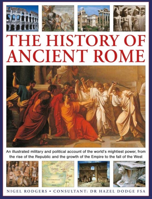 The History of Ancient Rome - An illustrated military and political history of the world's mightiest power from the rise of the Republic and the growth of the Empire to the fall of the West