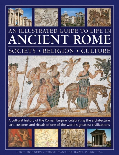 An Illustrated Guide to Life in Ancient Rome: society, religion, culture - A cultural history of the Roman Empire, celebrating the architecture, art, customs and rituals of one of the world’s greatest civilizations