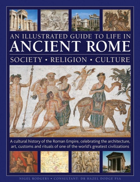 An Illustrated Guide to Life in Ancient Rome: society, religion, culture - A cultural history of the Roman Empire, celebrating the architecture, art, customs and rituals of one of the world’s greatest civilizations