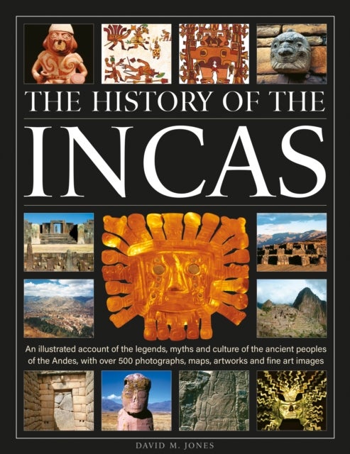 The History of the Incas - An illustrated account of the legends, myths and culture of the ancient peoples of the Andes, with over 500 photographs, maps, artworks and fine art images