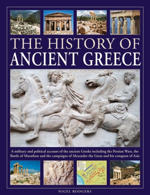 The History of Ancient Greece - A military and political account of the ancient Greeks including the Persian Wars, the Battle of Marathon and the campaigns of Alexander the Great and his conquest of Asia
