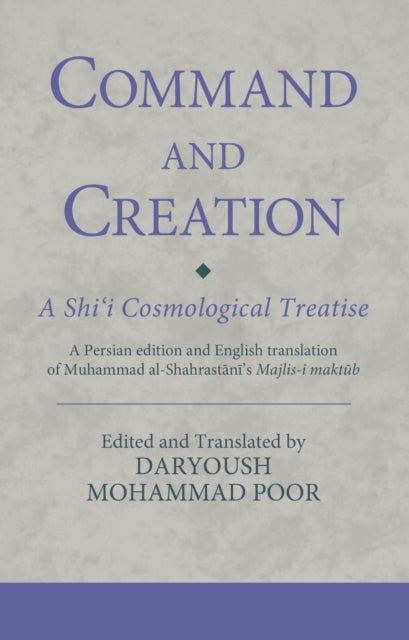 Command and Creation: A Shi¿i Cosmological Treatise - A Persian edition and English translation of Muhammad al-Shahrastani’s Majlis-i maktub