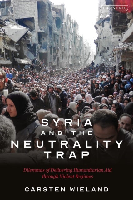 Syria and the Neutrality Trap - The Dilemmas of Delivering Humanitarian Aid through Violent Regimes