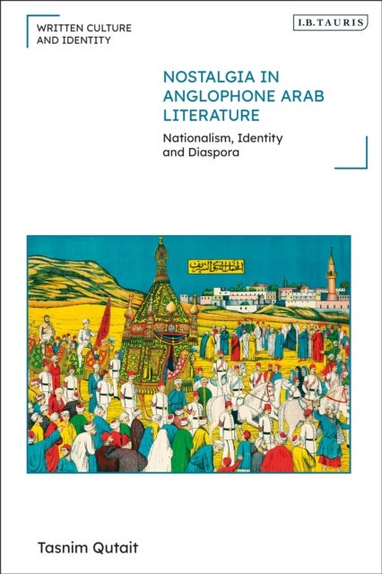 Nostalgia in Anglophone Arab Literature - Nationalism, Identity and Diaspora