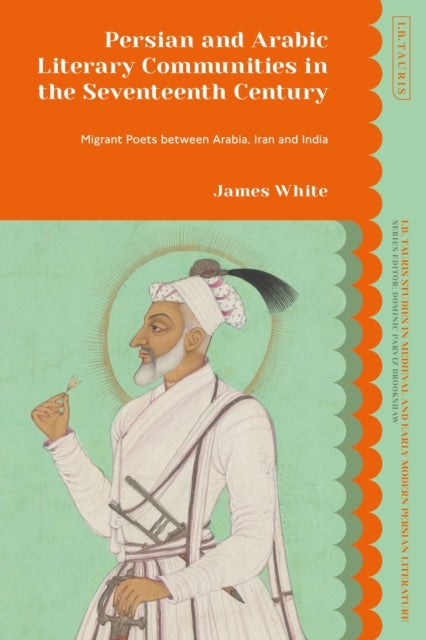 Persian and Arabic Literary Communities in the Seventeenth Century - Migrant Poets between Arabia, Iran and India