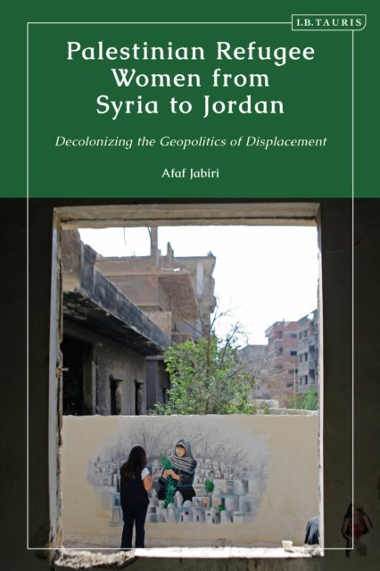 Palestinian Refugee Women from Syria to Jordan - Decolonizing the Geopolitics of Displacement