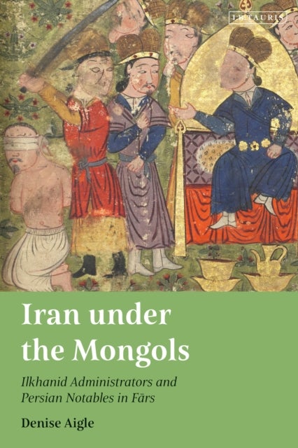 Iran under the Mongols - Ilkhanid Administrators and Persian Notables in Fars
