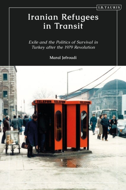 Iranian Refugees in Transit - Exile and the Politics of Survival in Turkey after the 1979 Revolution