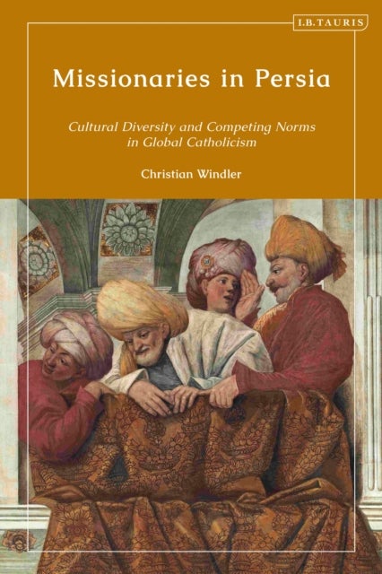 Missionaries in Persia - Cultural Diversity and Competing Norms in Global Catholicism