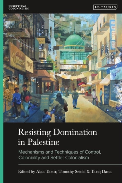 Resisting Domination in Palestine - Mechanisms and Techniques of Control, Coloniality and Settler Colonialism