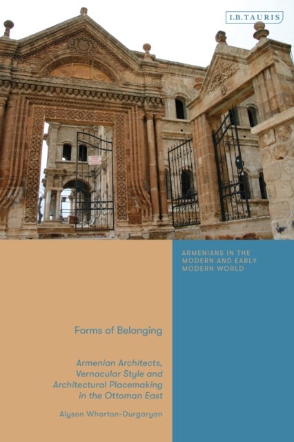 Forms of Belonging - Armenian Architects, Vernacular Style and Architectural Placemaking in the Ottoman East