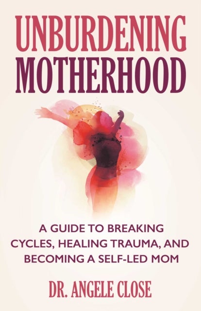 Unburdening Motherhood - A Guide to Breaking Cycles, Healing Trauma, and Becoming a Self-Led Mom