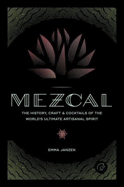 Mezcal - The History, Craft & Cocktails of the World’s Ultimate Artisanal Spirit
